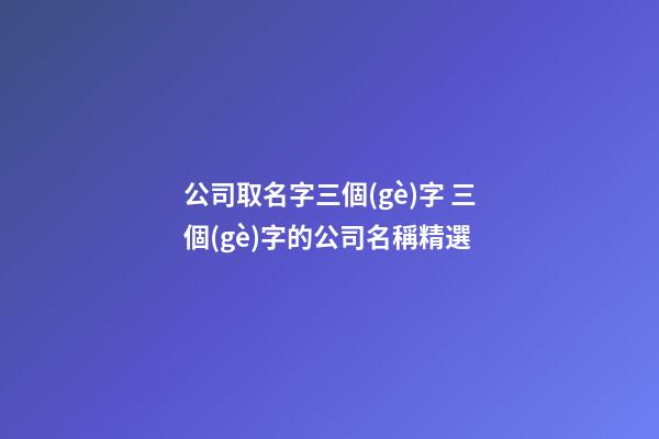 公司取名字三個(gè)字 三個(gè)字的公司名稱精選